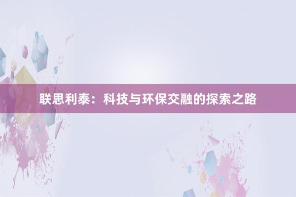 联思利泰：科技与环保交融的探索之路