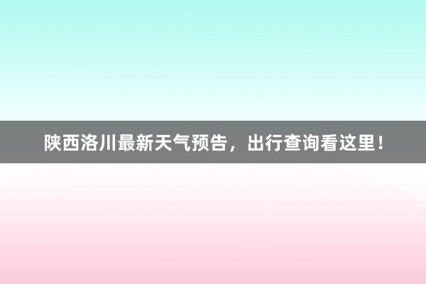 陕西洛川最新天气预告，出行查询看这里！