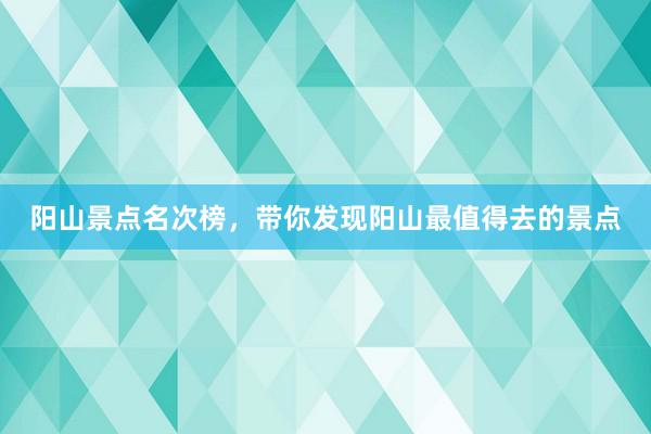 阳山景点名次榜，带你发现阳山最值得去的景点