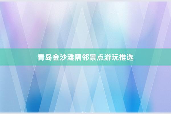 青岛金沙滩隔邻景点游玩推选