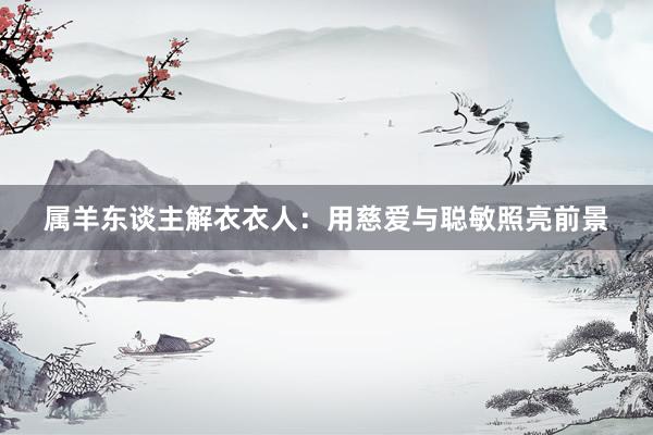 属羊东谈主解衣衣人：用慈爱与聪敏照亮前景