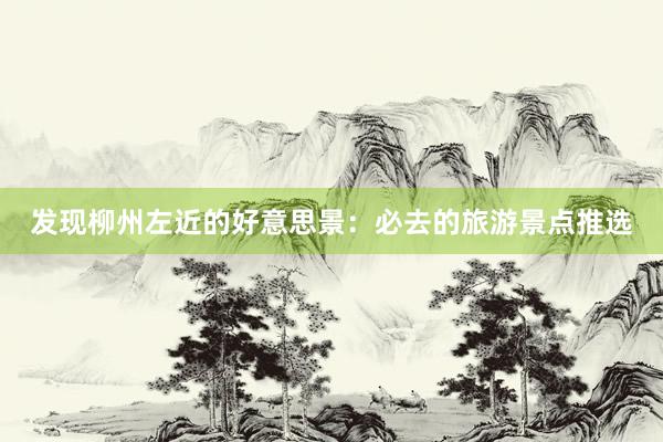 发现柳州左近的好意思景：必去的旅游景点推选