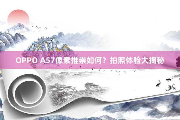 OPPO A57像素推崇如何？拍照体验大揭秘