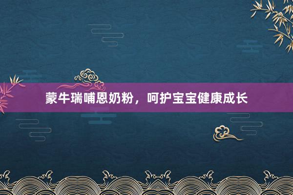 蒙牛瑞哺恩奶粉，呵护宝宝健康成长