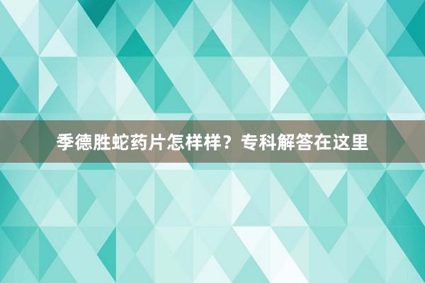 季德胜蛇药片怎样样？专科解答在这里