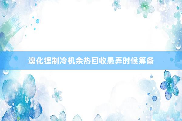 溴化锂制冷机余热回收愚弄时候筹备
