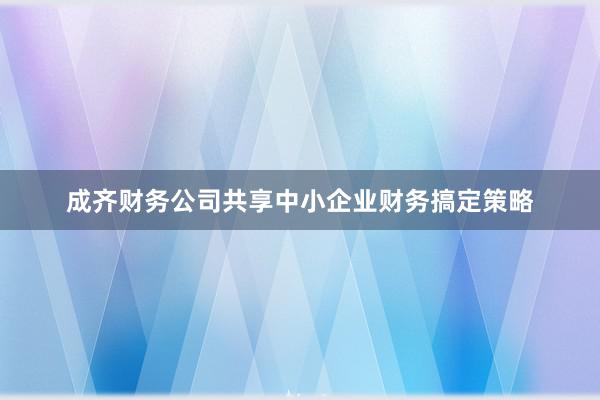 成齐财务公司共享中小企业财务搞定策略